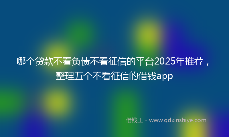 哪个贷款不看负债不看征信的平台2025年推荐，整理五个不看征信的借钱app