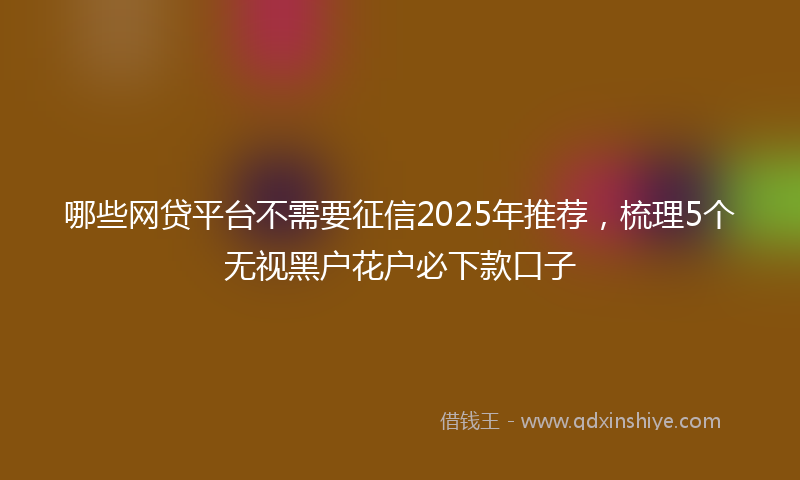 哪些网贷平台不需要征信2025年推荐，梳理5个无视黑户花户必下款口子
