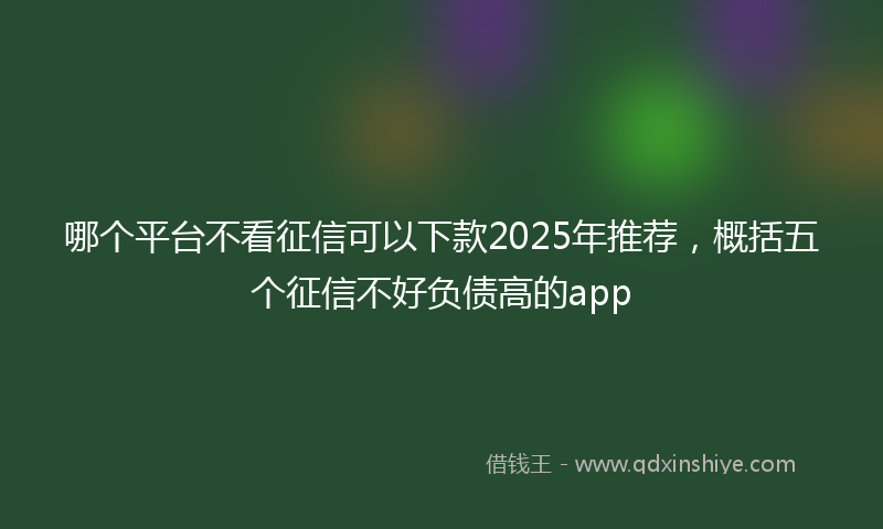 哪个平台不看征信可以下款2025年推荐，概括五个征信不好负债高的app