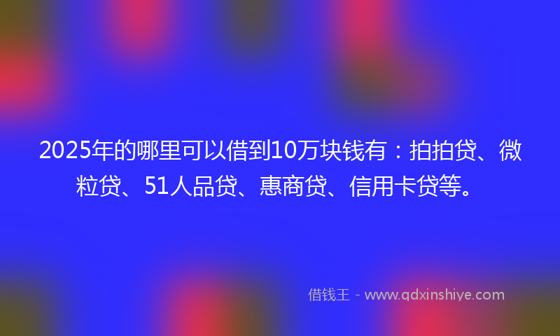 2025年的哪里可以借到10万块钱有：拍拍贷、微粒贷、51人品贷、惠商贷、信用卡贷等。