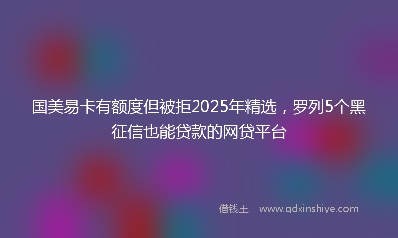 国美易卡有额度但被拒2025年精选，罗列5个黑征信也能贷款的网贷平台