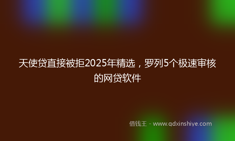 天使贷直接被拒2025年精选，罗列5个极速审核的网贷软件