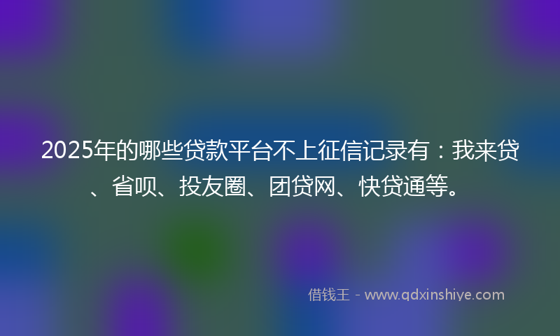 2025年的哪些贷款平台不上征信记录有：我来贷、省呗、投友圈、团贷网、快贷通等。