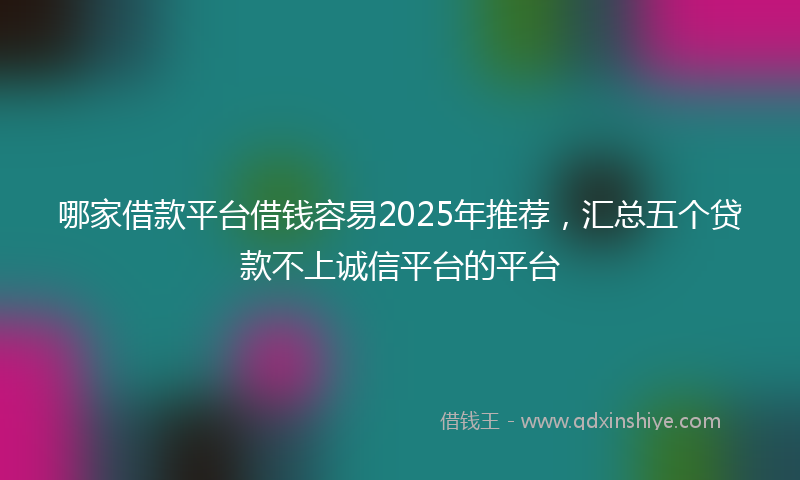 哪家借款平台借钱容易2025年推荐，汇总五个贷款不上诚信平台的平台