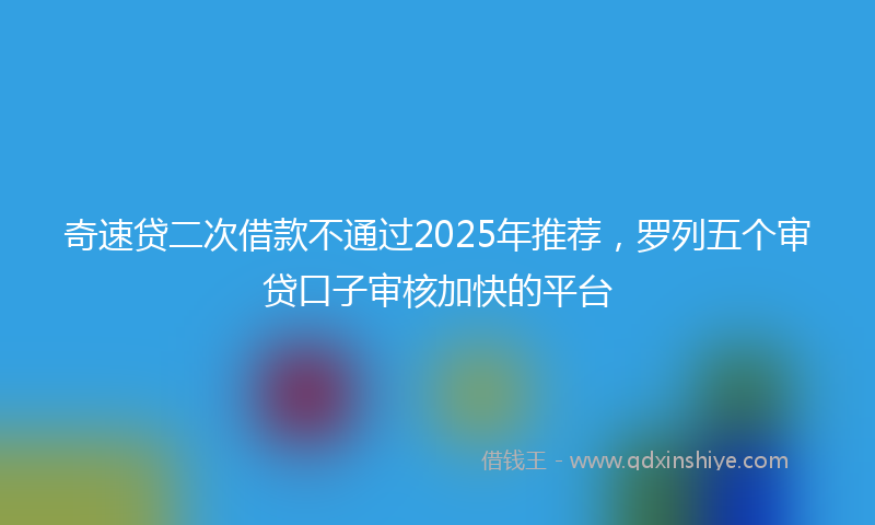 奇速贷二次借款不通过2025年推荐，罗列五个审贷口子审核加快的平台