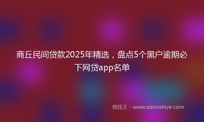 商丘民间贷款2025年精选，盘点5个黑户逾期必下网贷app名单