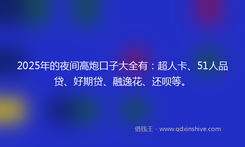 2025年的夜间高炮口子大全有：超人卡、51人品贷、好期贷、融逸花、还呗等。