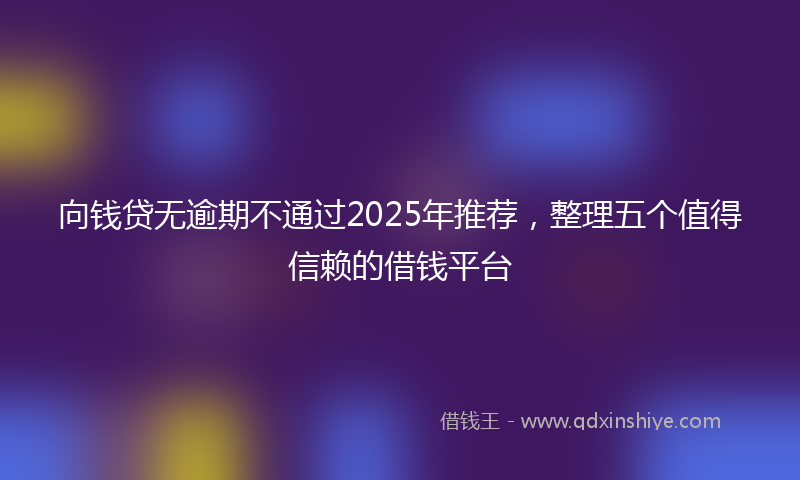 向钱贷无逾期不通过2025年推荐，整理五个值得信赖的借钱平台