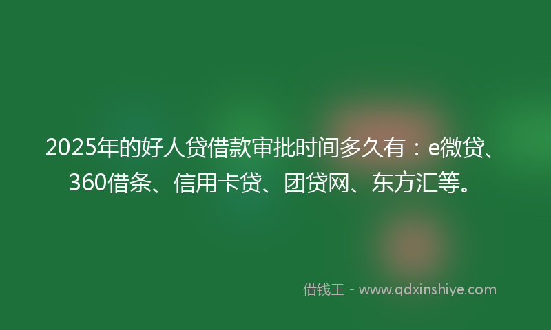 2025年的好人贷借款审批时间多久有：e微贷、360借条、信用卡贷、团贷网、东方汇等。