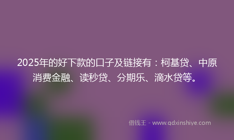 2025年的好下款的口子及链接有：柯基贷、中原消费金融、读秒贷、分期乐、滴水贷等。