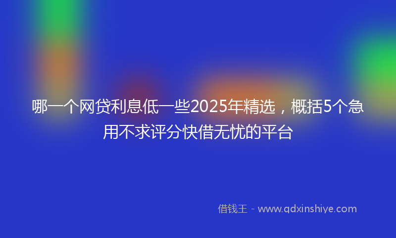 哪一个网贷利息低一些2025年精选，概括5个急用不求评分快借无忧的平台