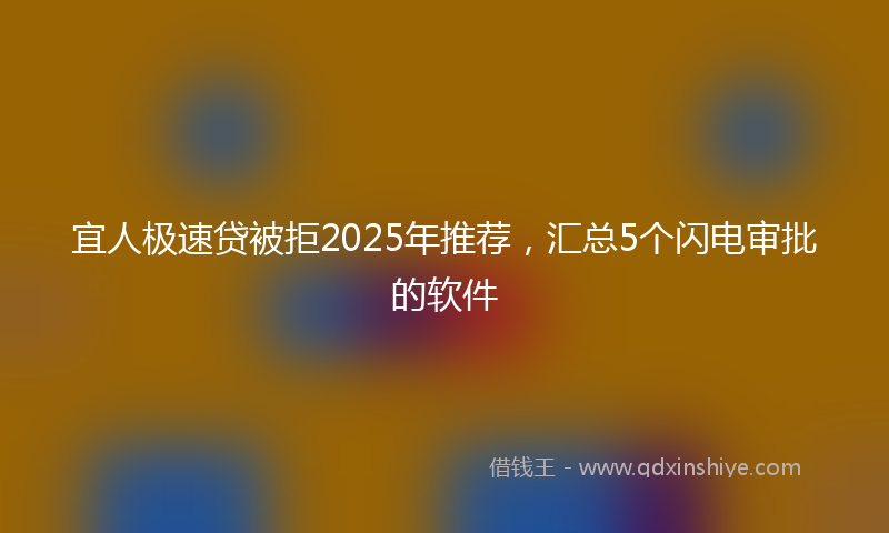 宜人极速贷被拒2025年推荐，汇总5个闪电审批的软件
