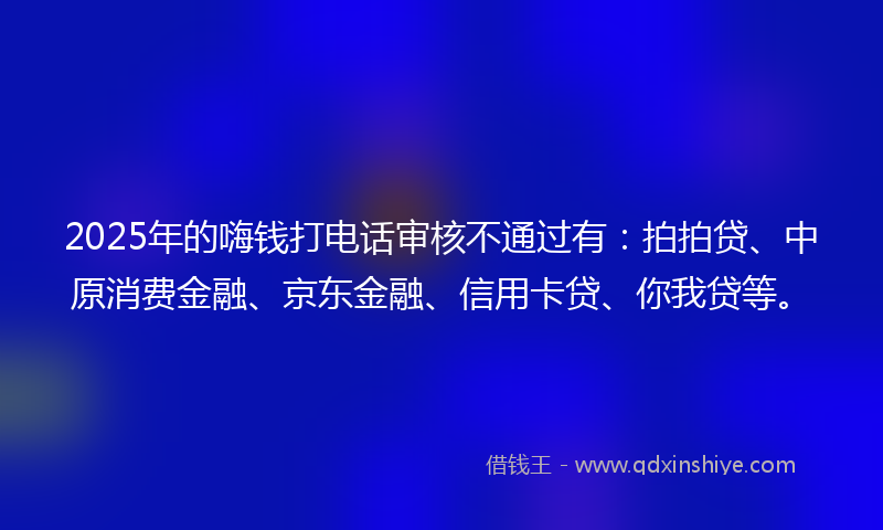 2025年的嗨钱打电话审核不通过有：拍拍贷、中原消费金融、京东金融、信用卡贷、你我贷等。