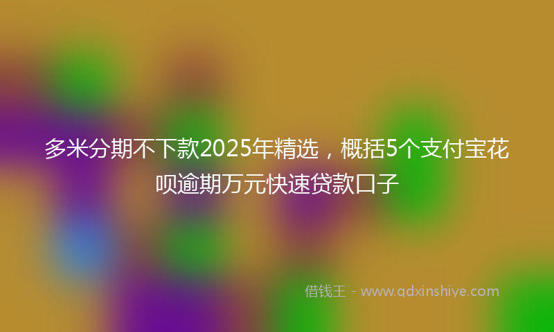 多米分期不下款2025年精选，概括5个支付宝花呗逾期万元快速贷款口子