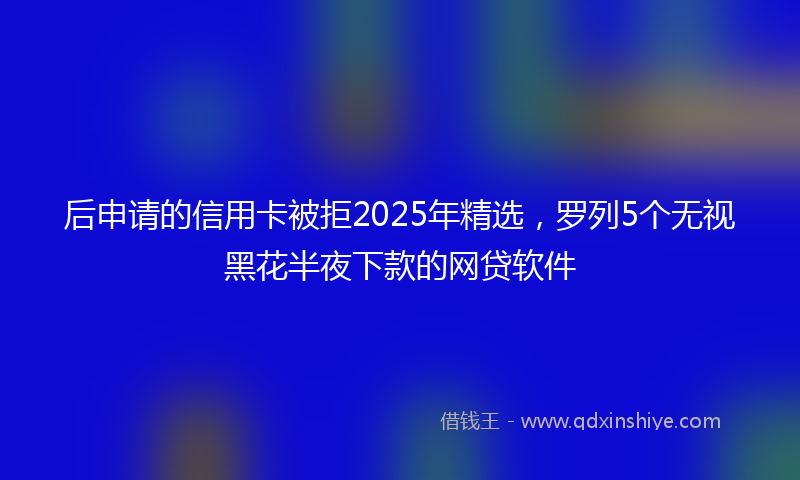 后申请的信用卡被拒2025年精选，罗列5个无视黑花半夜下款的网贷软件