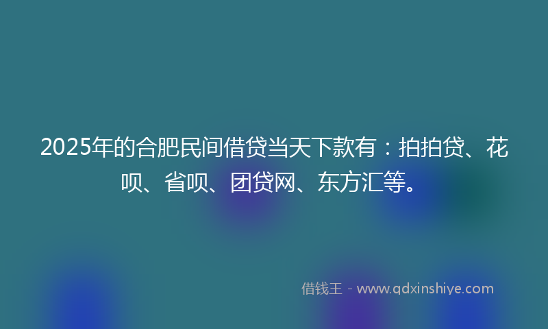 2025年的合肥民间借贷当天下款有：拍拍贷、花呗、省呗、团贷网、东方汇等。