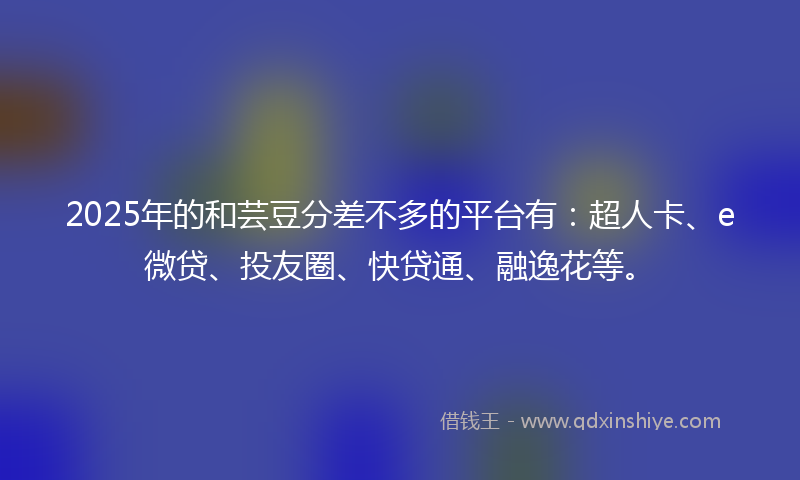 2025年的和芸豆分差不多的平台有：超人卡、e微贷、投友圈、快贷通、融逸花等。