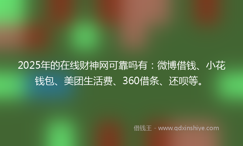 2025年的在线财神网可靠吗有：微博借钱、小花钱包、美团生活费、360借条、还呗等。