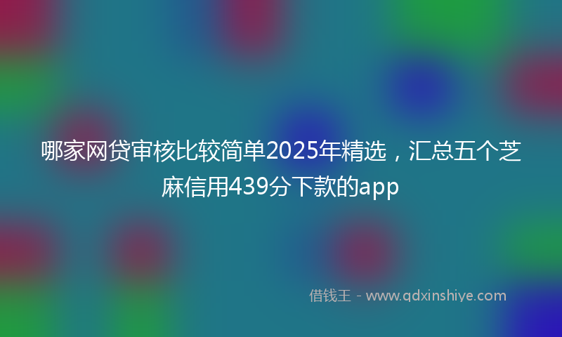 哪家网贷审核比较简单2025年精选，汇总五个芝麻信用439分下款的app