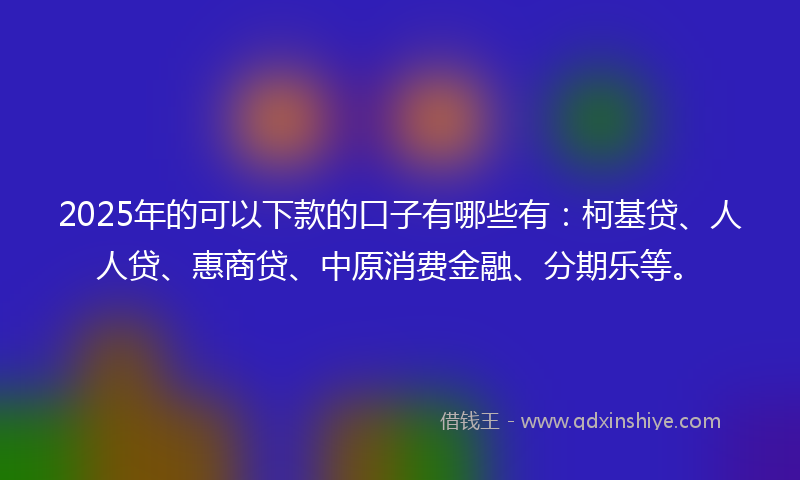 2025年的可以下款的口子有哪些有：柯基贷、人人贷、惠商贷、中原消费金融、分期乐等。