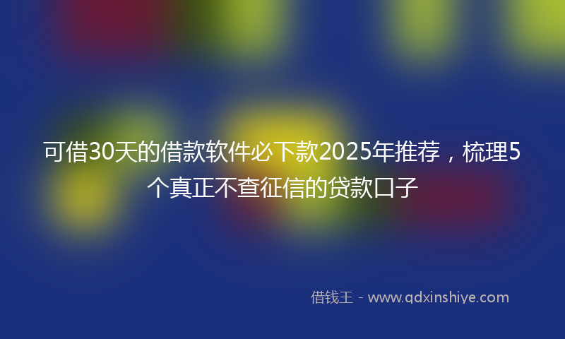 可借30天的借款软件必下款2025年推荐，梳理5个真正不查征信的贷款口子