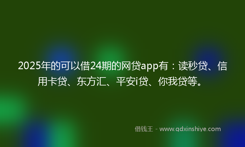 2025年的可以借24期的网贷app有：读秒贷、信用卡贷、东方汇、平安i贷、你我贷等。