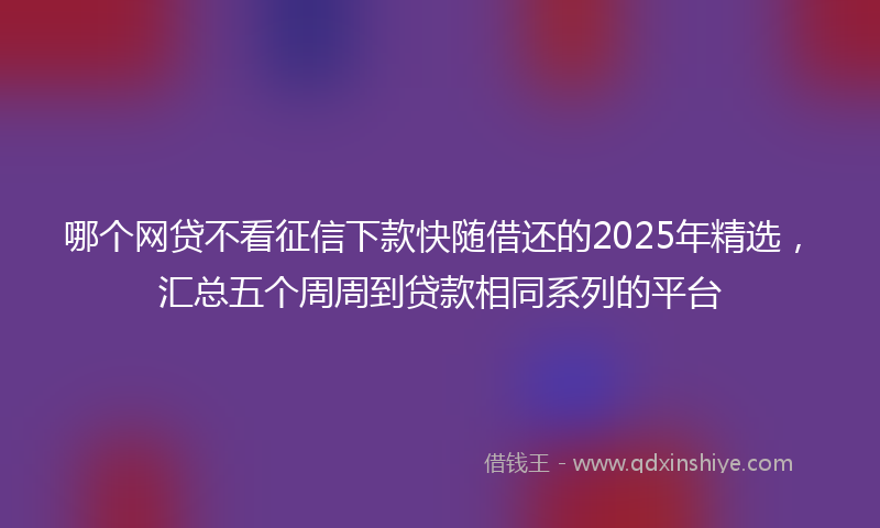 哪个网贷不看征信下款快随借还的2025年精选，汇总五个周周到贷款相同系列的平台