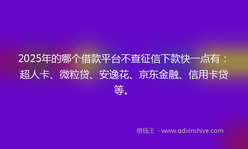 2025年的哪个借款平台不查征信下款快一点有：超人卡、微粒贷、安逸花、京东金融、信用卡贷等。