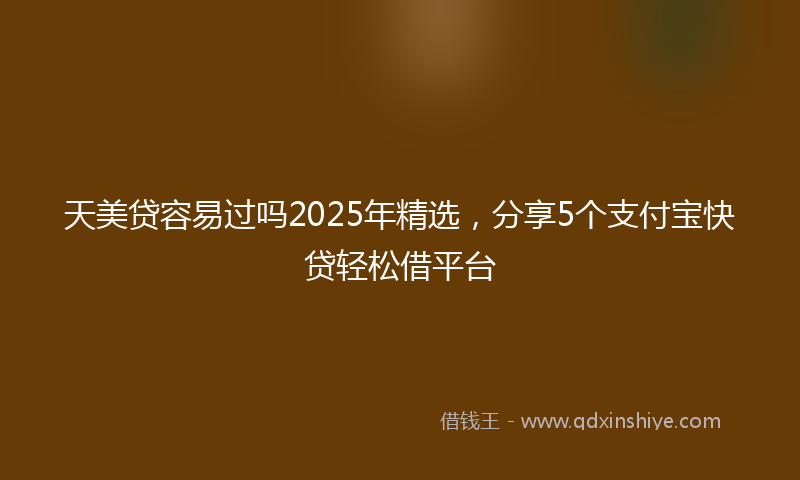 天美贷容易过吗2025年精选，分享5个支付宝快贷轻松借平台