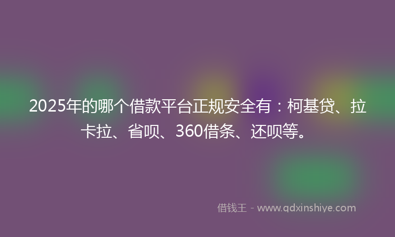 2025年的哪个借款平台正规安全有：柯基贷、拉卡拉、省呗、360借条、还呗等。