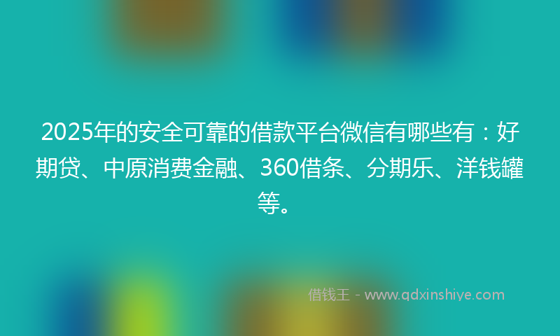2025年的安全可靠的借款平台微信有哪些有：好期贷、中原消费金融、360借条、分期乐、洋钱罐等。