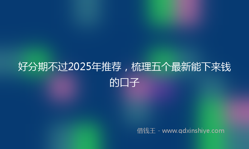 好分期不过2025年推荐，梳理五个最新能下来钱的口子