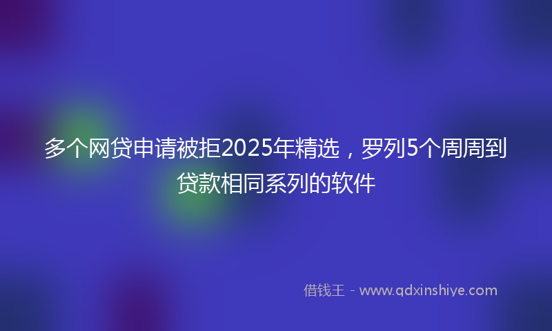 多个网贷申请被拒2025年精选，罗列5个周周到贷款相同系列的软件