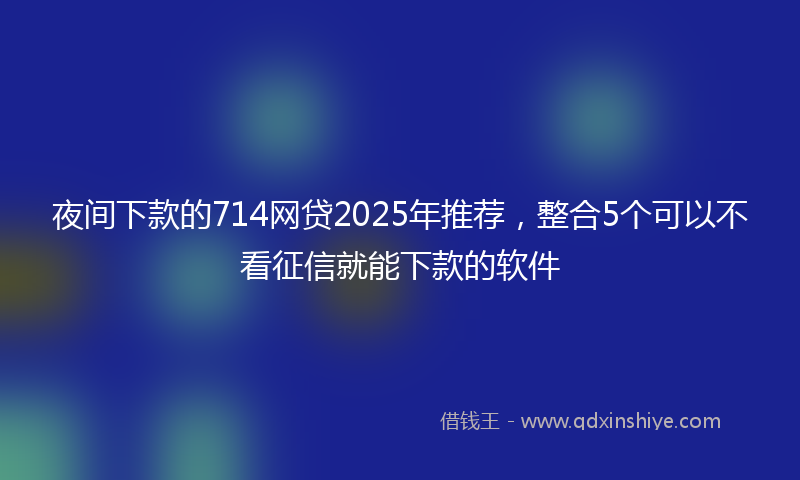 夜间下款的714网贷2025年推荐，整合5个可以不看征信就能下款的软件