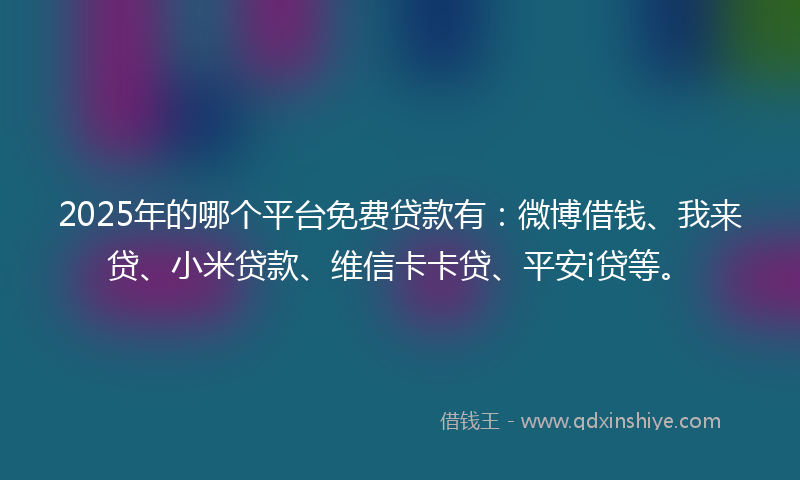 2025年的哪个平台免费贷款有：微博借钱、我来贷、小米贷款、维信卡卡贷、平安i贷等。