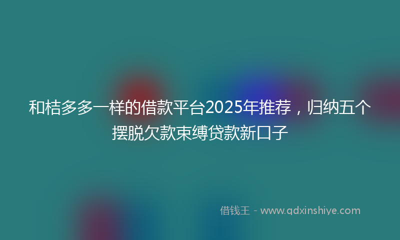 和桔多多一样的借款平台2025年推荐，归纳五个摆脱欠款束缚贷款新口子