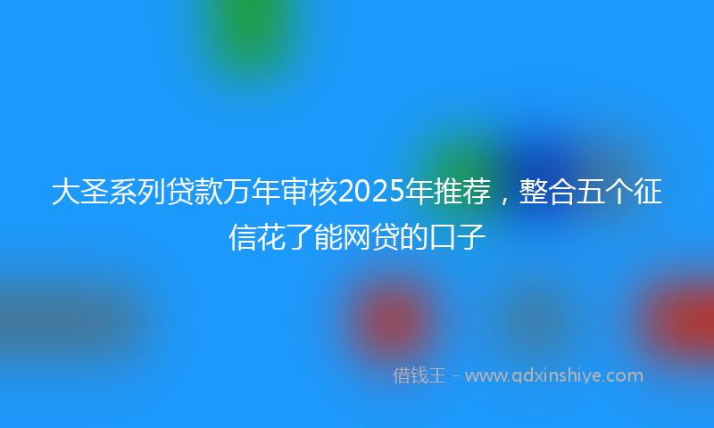 大圣系列贷款万年审核2025年推荐，整合五个征信花了能网贷的口子