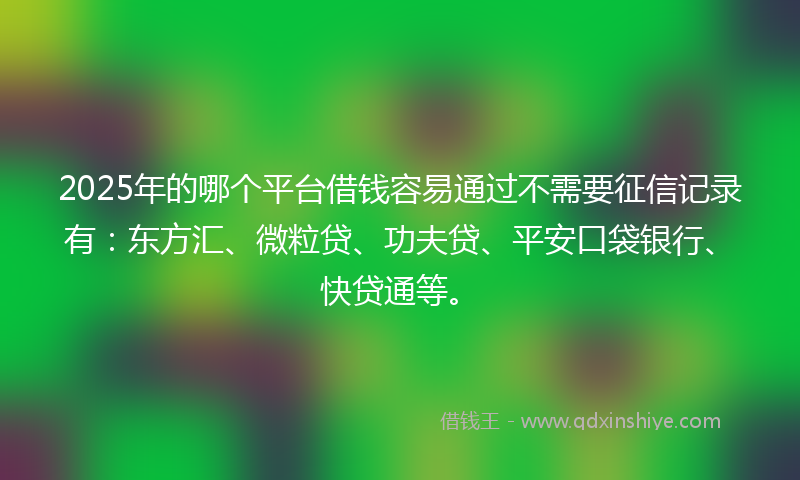 2025年的哪个平台借钱容易通过不需要征信记录有：东方汇、微粒贷、功夫贷、平安口袋银行、快贷通等。