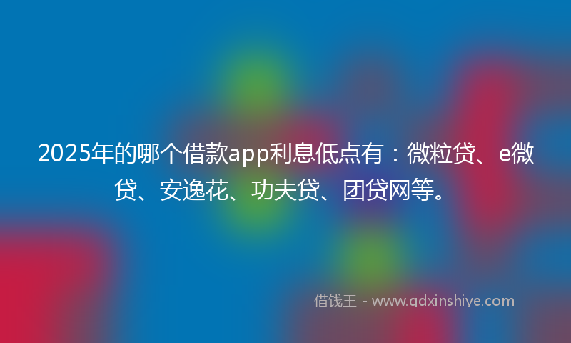 2025年的哪个借款app利息低点有：微粒贷、e微贷、安逸花、功夫贷、团贷网等。