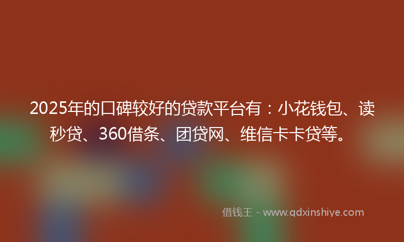 2025年的口碑较好的贷款平台有：小花钱包、读秒贷、360借条、团贷网、维信卡卡贷等。