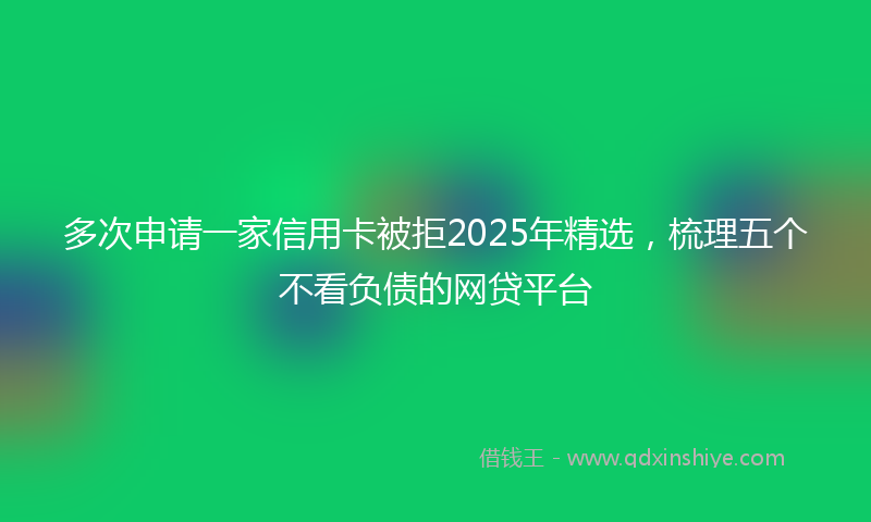 多次申请一家信用卡被拒2025年精选，梳理五个不看负债的网贷平台