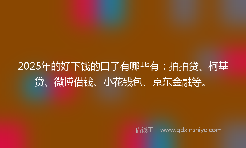 2025年的好下钱的口子有哪些有：拍拍贷、柯基贷、微博借钱、小花钱包、京东金融等。