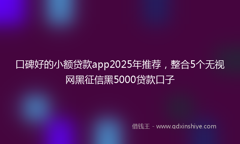 口碑好的小额贷款app2025年推荐，整合5个无视网黑征信黑5000贷款口子