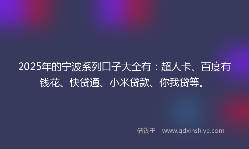 2025年的宁波系列口子大全有：超人卡、百度有钱花、快贷通、小米贷款、你我贷等。
