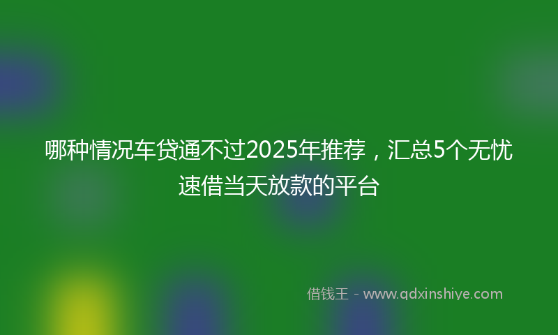 哪种情况车贷通不过2025年推荐，汇总5个无忧速借当天放款的平台