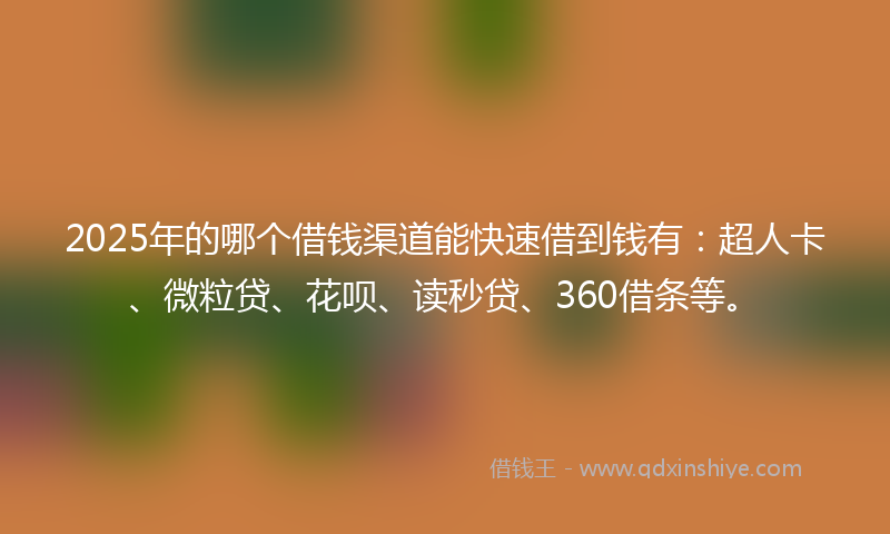 2025年的哪个借钱渠道能快速借到钱有：超人卡、微粒贷、花呗、读秒贷、360借条等。