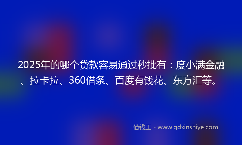 2025年的哪个贷款容易通过秒批有：度小满金融、拉卡拉、360借条、百度有钱花、东方汇等。