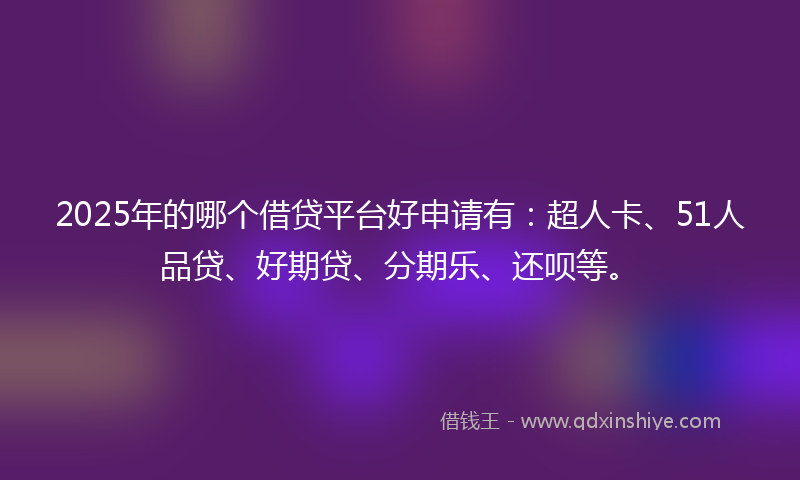 2025年的哪个借贷平台好申请有：超人卡、51人品贷、好期贷、分期乐、还呗等。