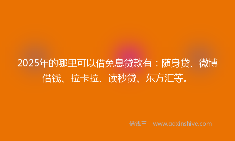 2025年的哪里可以借免息贷款有：随身贷、微博借钱、拉卡拉、读秒贷、东方汇等。