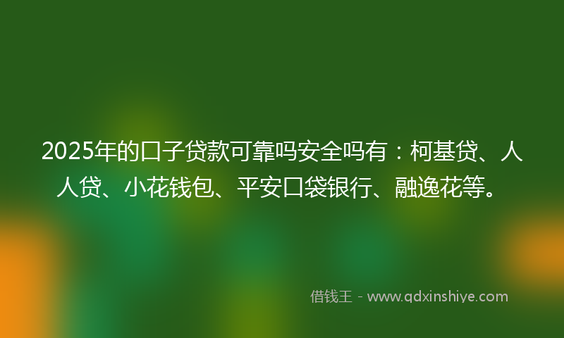 2025年的口子贷款可靠吗安全吗有：柯基贷、人人贷、小花钱包、平安口袋银行、融逸花等。